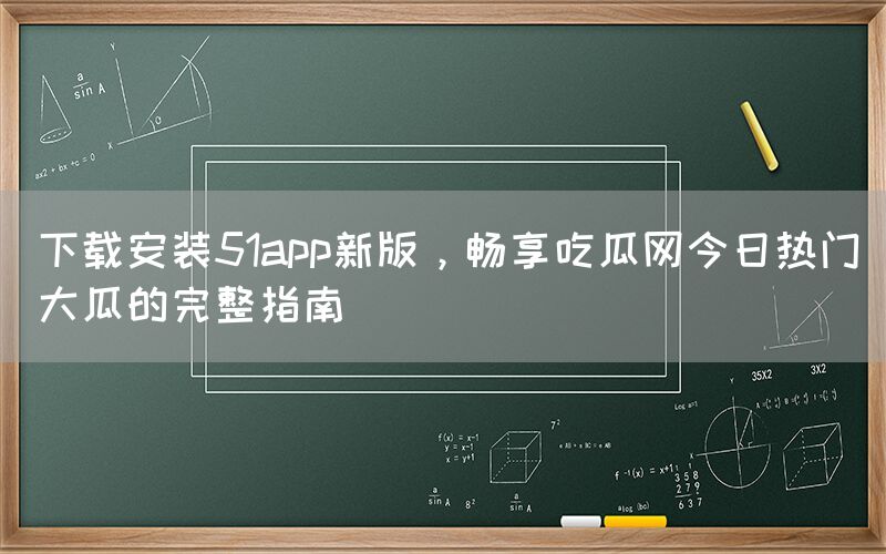 下载安装51app新版，畅享吃瓜网今日热门大瓜的完整指南